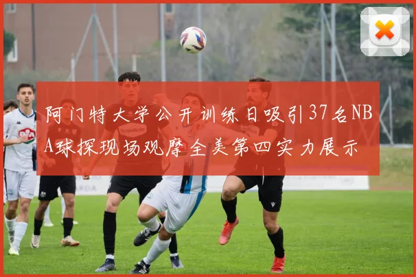阿门特大学公开训练日吸引37名NBA球探现场观摩全美第四实力展示