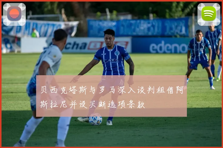 贝西克塔斯与罗马深入谈判租借阿斯拉尼并设买断选项条款