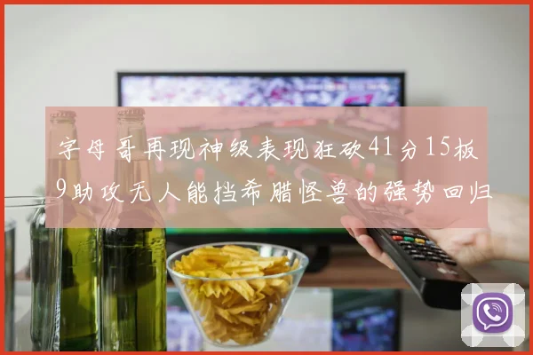 字母哥再现神级表现狂砍41分15板9助攻无人能挡希腊怪兽的强势回归