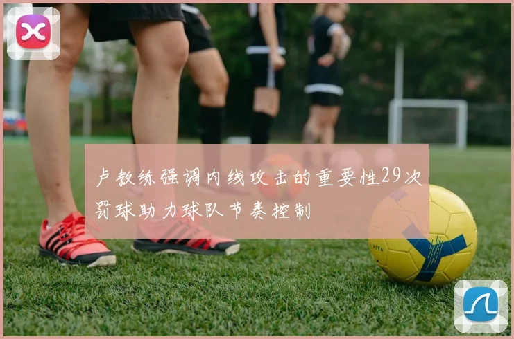 卢教练强调内线攻击的重要性29次罚球助力球队节奏控制