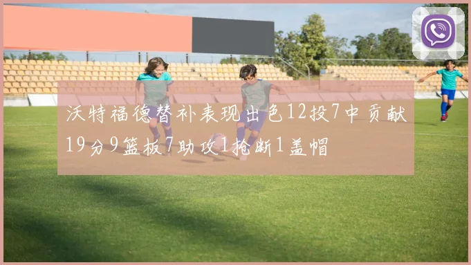 沃特福德替补表现出色12投7中贡献19分9篮板7助攻1抢断1盖帽