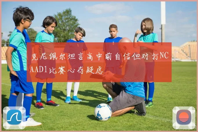克尼佩尔坦言高中前自信但对打NCAAD1比赛心存疑虑