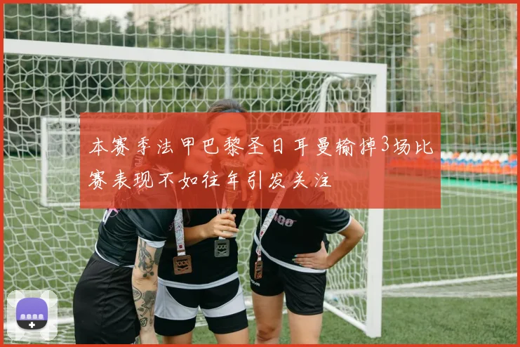 本赛季法甲巴黎圣日耳曼输掉3场比赛表现不如往年引发关注