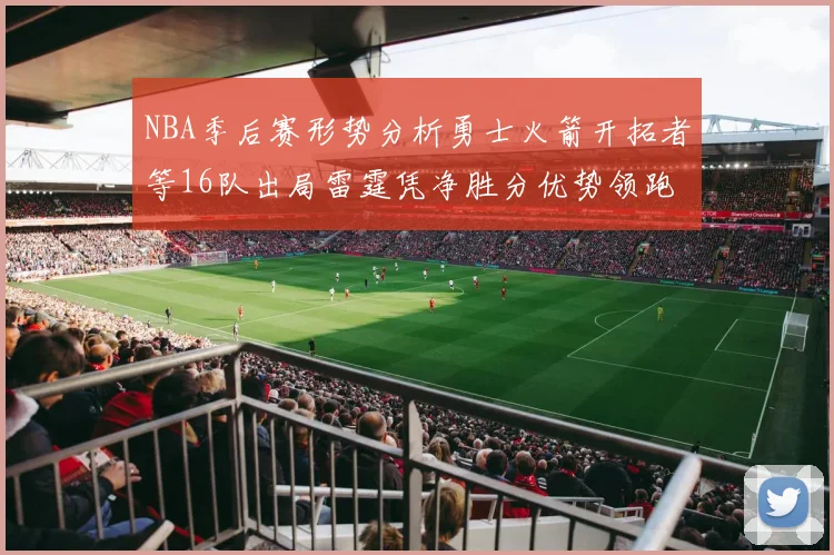 NBA季后赛形势分析勇士火箭开拓者等16队出局雷霆凭净胜分优势领跑