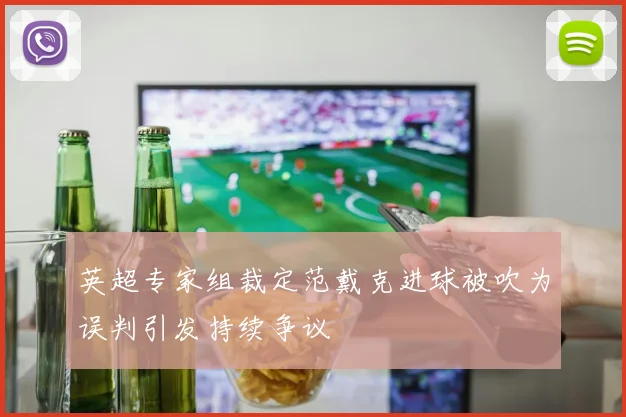 英超专家组裁定范戴克进球被吹为误判引发持续争议