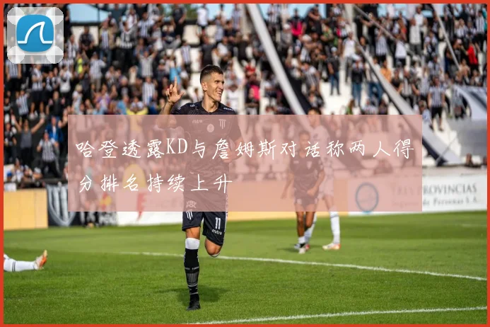 哈登透露KD与詹姆斯对话称两人得分排名持续上升