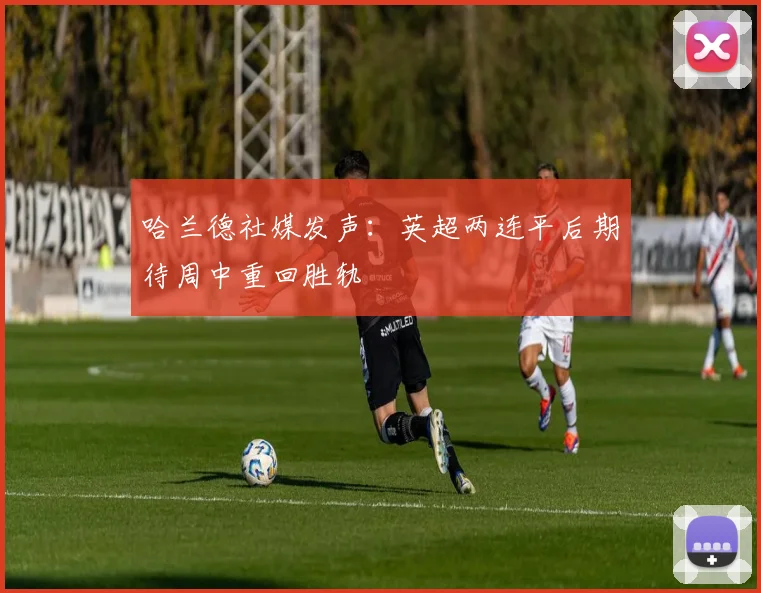 哈兰德社媒发声：英超两连平后期待周中重回胜轨