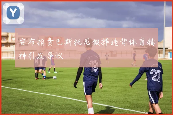 安布指责巴斯托尼假摔违背体育精神引发争议