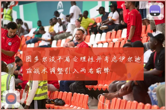 图多尔谈平局合理性并考虑伊尔迪兹战术调整引入两名前锋