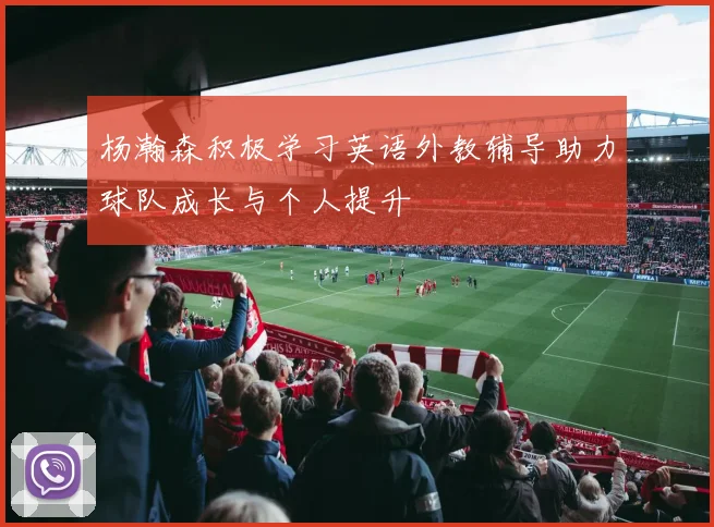 杨瀚森积极学习英语外教辅导助力球队成长与个人提升