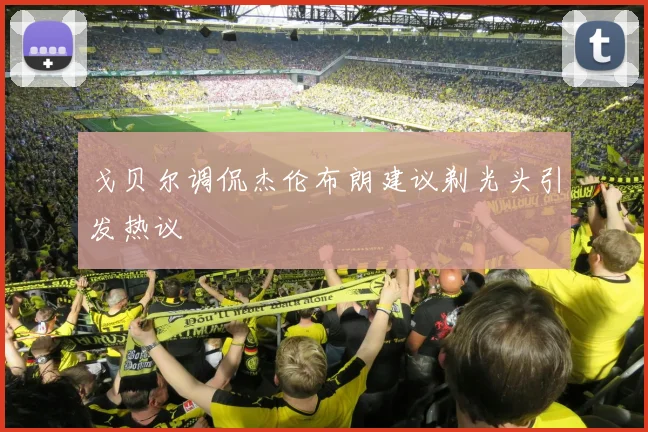 戈贝尔调侃杰伦布朗建议剃光头引发热议