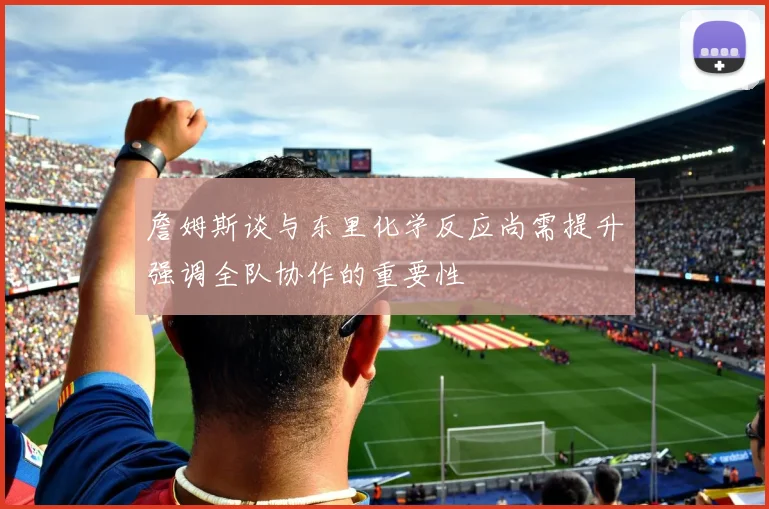 詹姆斯谈与东里化学反应尚需提升强调全队协作的重要性