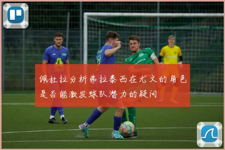 佩杜拉分析弗拉泰西在尤文的角色是否能激发球队潜力的疑问