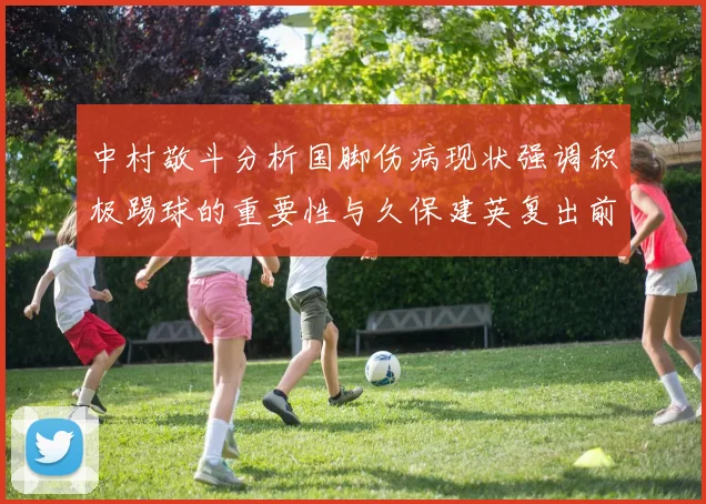 中村敬斗分析国脚伤病现状强调积极踢球的重要性与久保建英复出前景